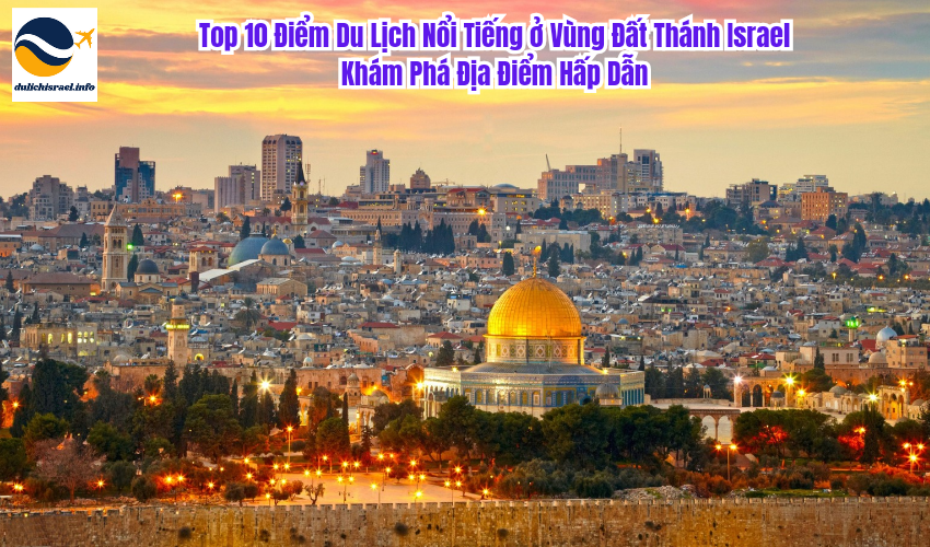 Top 10 Điểm Du Lịch Nổi Tiếng ở Vùng Đất Thánh Israel: Khám Phá Địa Điểm Hấp Dẫn