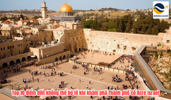 Top 10 điểm đến không thể bỏ lỡ khi khám phá Thành phố cổ Acre Israel