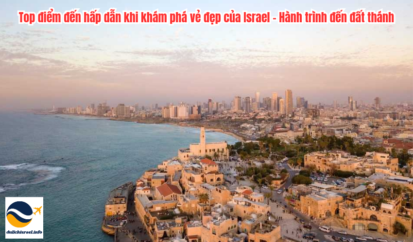 Top điểm đến hấp dẫn khi khám phá vẻ đẹp của Israel - Hành trình đến đất thánh